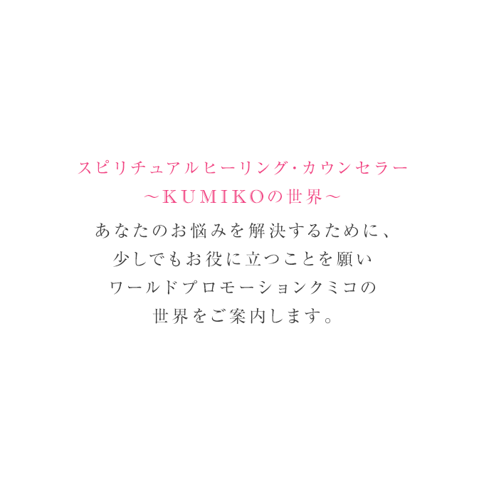 スピリチュアルヒーリング・カウンセラー～KUMIKOの世界～あなたの悩みを解決するために、少しでもお役に立つことを願い私の世界を御案内します。