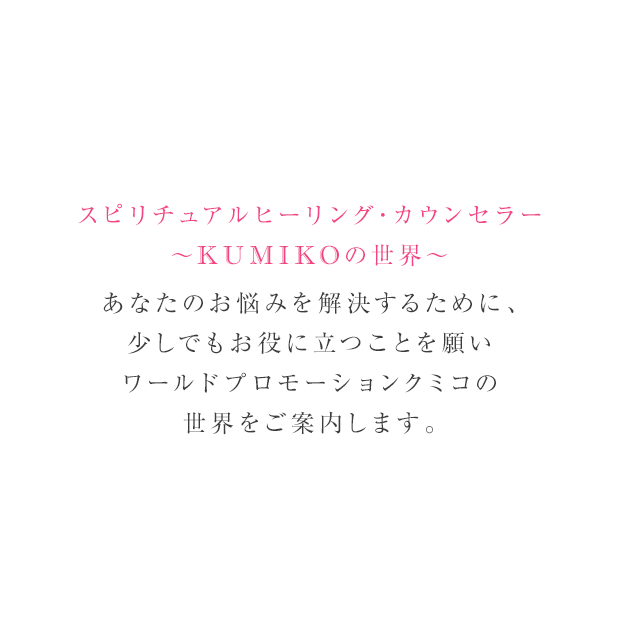 スピリチュアルヒーリング・カウンセラー～KUMIKOの世界～あなたの悩みを解決するために、少しでもお役に立つことを願い私の世界を御案内します。