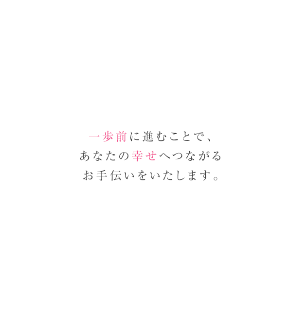 一歩前に進むことで、あなたの幸せにつながるお手伝いをします。